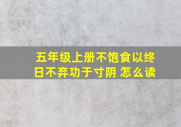 五年级上册不饱食以终日不弃功于寸阴 怎么读